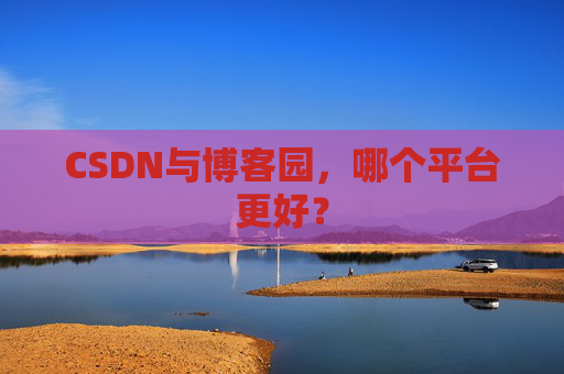 CSDN与博客园，哪个平台更好？