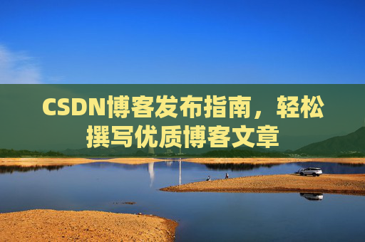 CSDN博客发布指南，轻松撰写优质博客文章